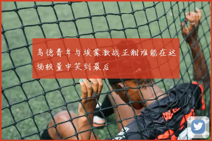 乌德青年与埃蒙激战正酣谁能在这场较量中笑到最后