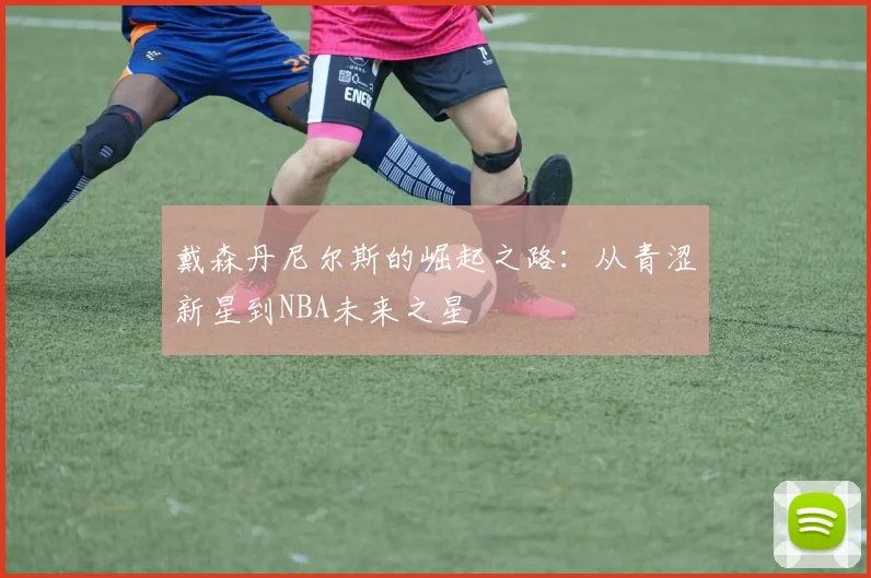 戴森丹尼尔斯的崛起之路：从青涩新星到NBA未来之星