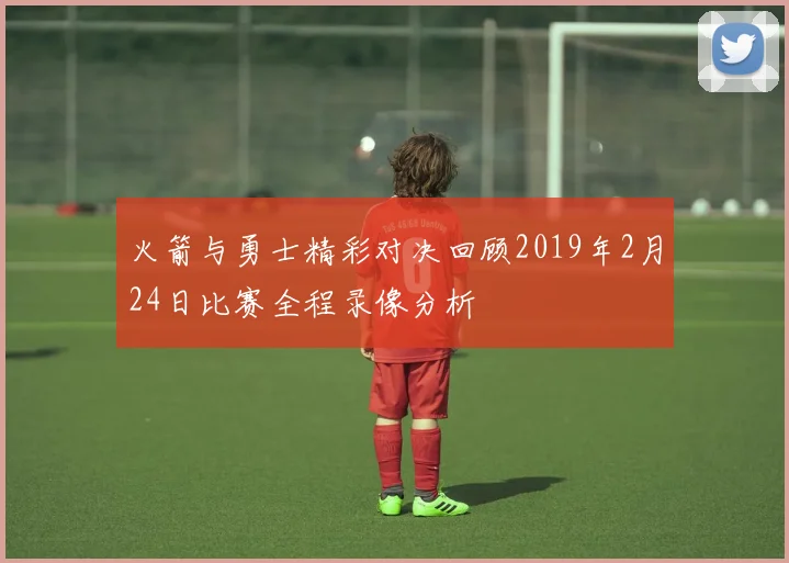 火箭与勇士精彩对决回顾2019年2月24日比赛全程录像分析