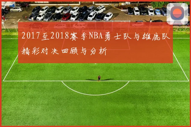 2017至2018赛季NBA勇士队与雄鹿队精彩对决回顾与分析