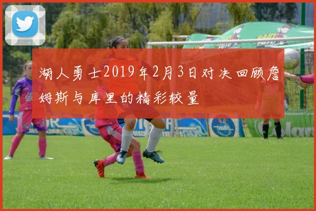 湖人勇士2019年2月3日对决回顾詹姆斯与库里的精彩较量