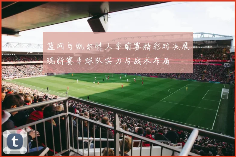 篮网与凯尔特人季前赛精彩对决展现新赛季球队实力与战术布局