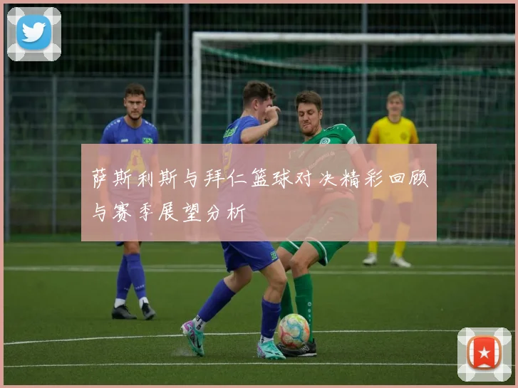 萨斯利斯与拜仁篮球对决精彩回顾与赛季展望分析