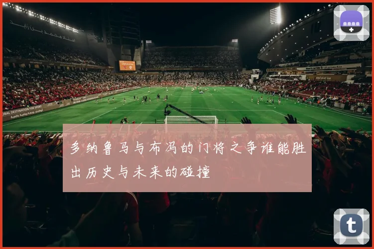 多纳鲁马与布冯的门将之争谁能胜出历史与未来的碰撞