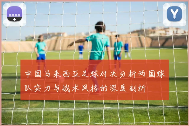 中国马来西亚足球对决分析两国球队实力与战术风格的深度剖析