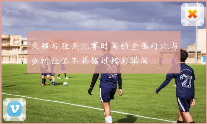 天猫与狂热比赛时间的全面对比与分析让你不再错过精彩瞬间