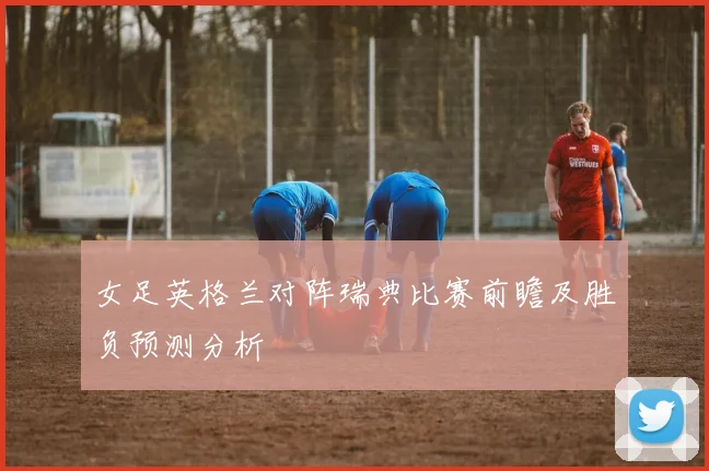 女足英格兰对阵瑞典比赛前瞻及胜负预测分析