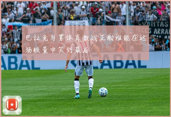 巴拉竞与累体育激战正酣谁能在这场较量中笑到最后