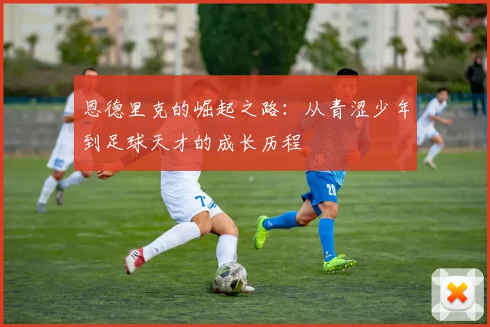 恩德里克的崛起之路：从青涩少年到足球天才的成长历程