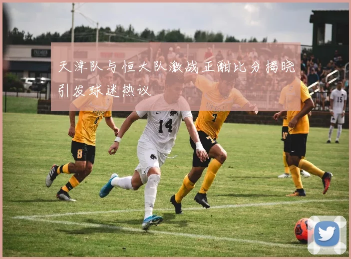 天津队与恒大队激战正酣比分揭晓引发球迷热议