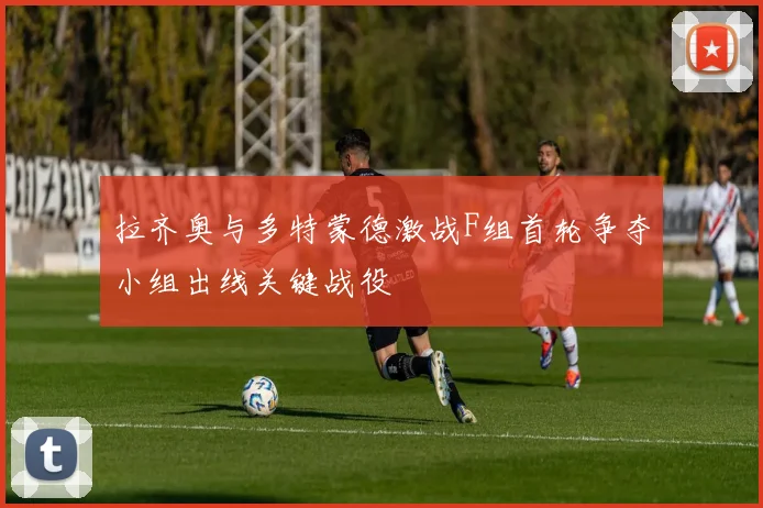 拉齐奥与多特蒙德激战F组首轮争夺小组出线关键战役
