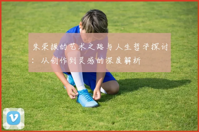 朱荣振的艺术之路与人生哲学探讨：从创作到灵感的深度解析