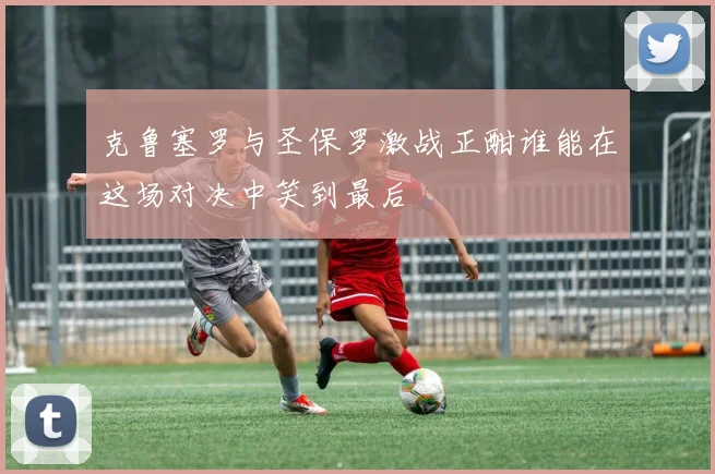 克鲁塞罗与圣保罗激战正酣谁能在这场对决中笑到最后