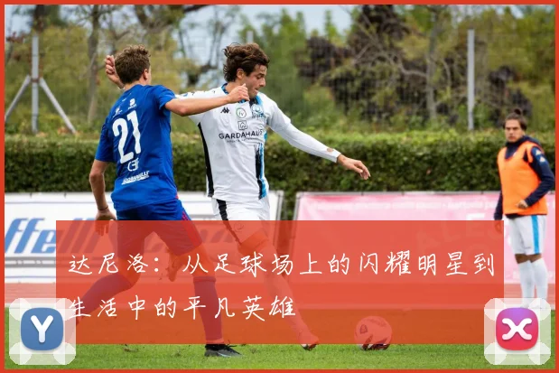 达尼洛：从足球场上的闪耀明星到生活中的平凡英雄