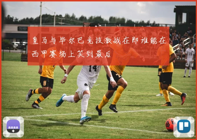 皇马与毕尔巴竞技激战在即谁能在西甲赛场上笑到最后