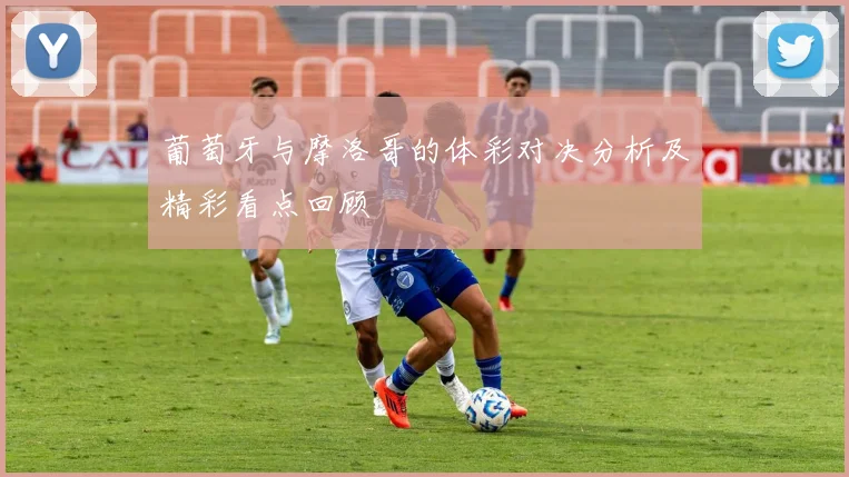 葡萄牙与摩洛哥的体彩对决分析及精彩看点回顾