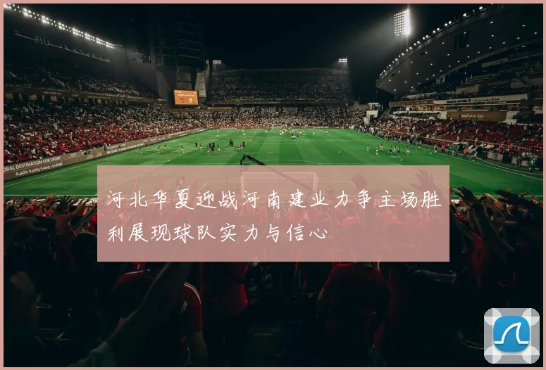 河北华夏迎战河南建业力争主场胜利展现球队实力与信心