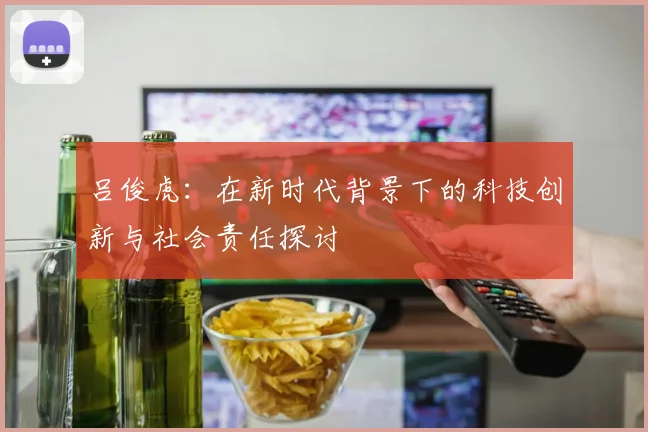 吕俊虎：在新时代背景下的科技创新与社会责任探讨