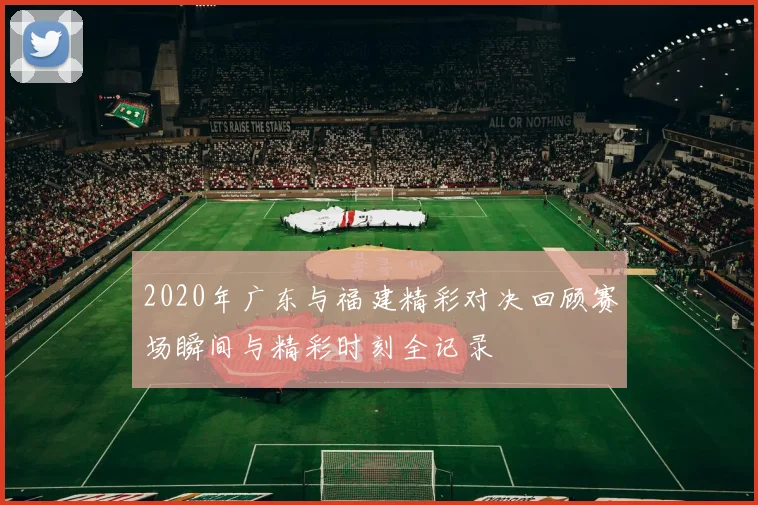 2020年广东与福建精彩对决回顾赛场瞬间与精彩时刻全记录