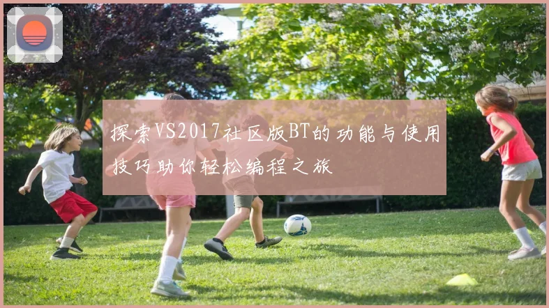 探索VS2017社区版BT的功能与使用技巧助你轻松编程之旅