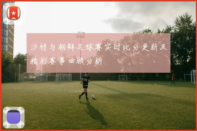 沙特与朝鲜足球赛实时比分更新及精彩赛事回顾分析