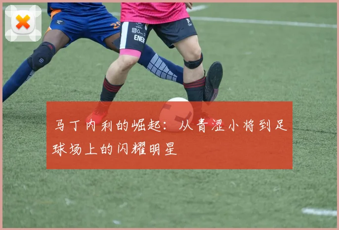 马丁内利的崛起：从青涩小将到足球场上的闪耀明星